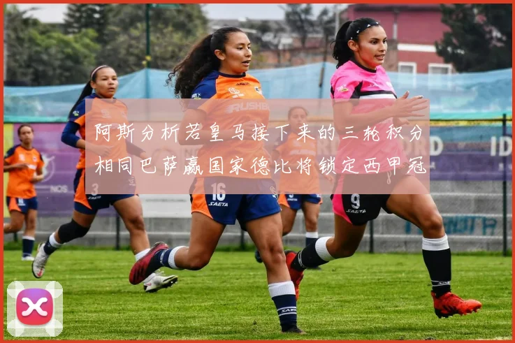 阿斯分析若皇马接下来的三轮积分相同巴萨赢国家德比将锁定西甲冠军