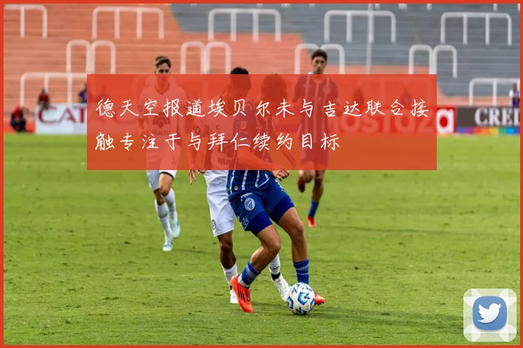 德天空报道埃贝尔未与吉达联合接触专注于与拜仁续约目标