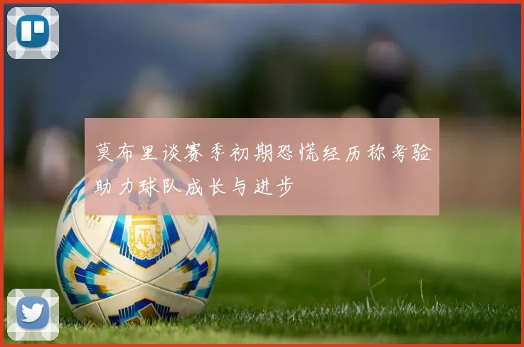 莫布里谈赛季初期恐慌经历称考验助力球队成长与进步