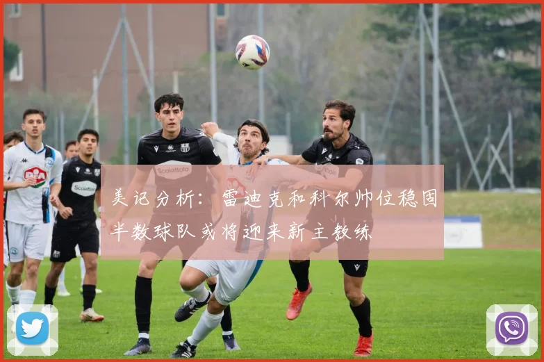 美记分析：雷迪克和科尔帅位稳固半数球队或将迎来新主教练