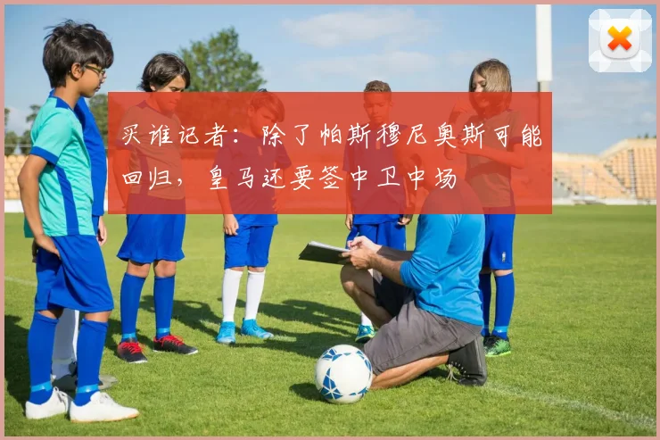 买谁记者：除了帕斯穆尼奥斯可能回归，皇马还要签中卫中场