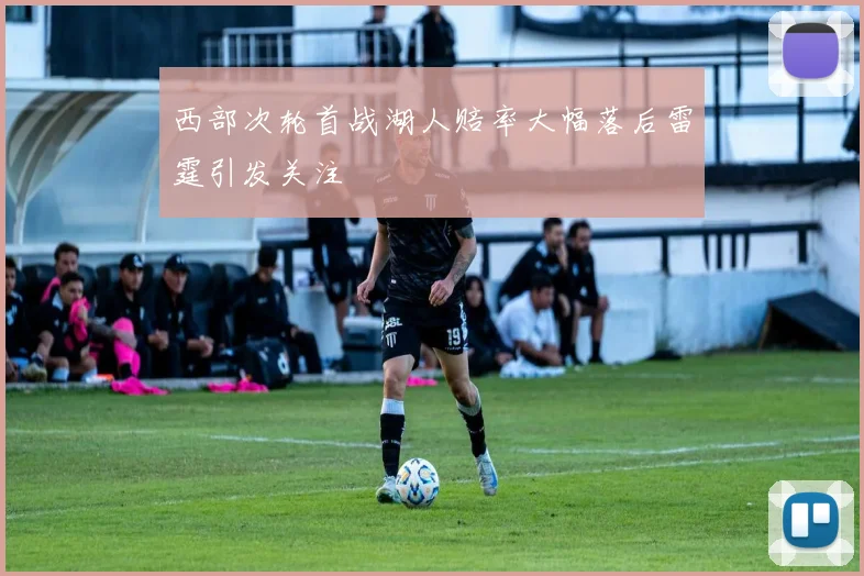 西部次轮首战湖人赔率大幅落后雷霆引发关注