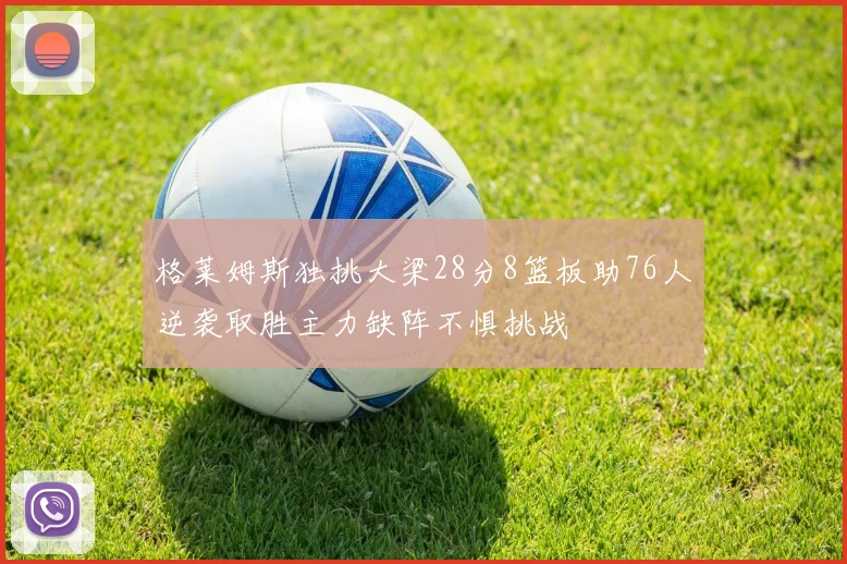 格莱姆斯独挑大梁28分8篮板助76人逆袭取胜主力缺阵不惧挑战
