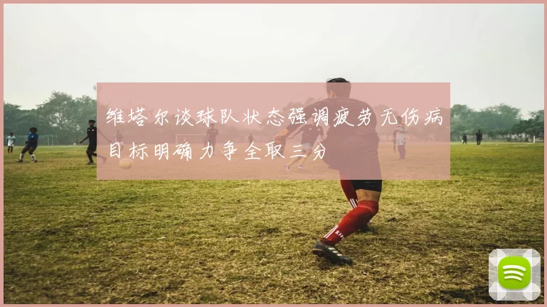 维塔尔谈球队状态强调疲劳无伤病目标明确力争全取三分