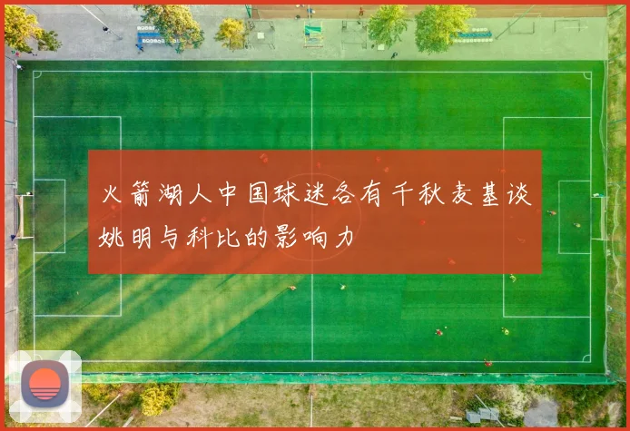 火箭湖人中国球迷各有千秋麦基谈姚明与科比的影响力
