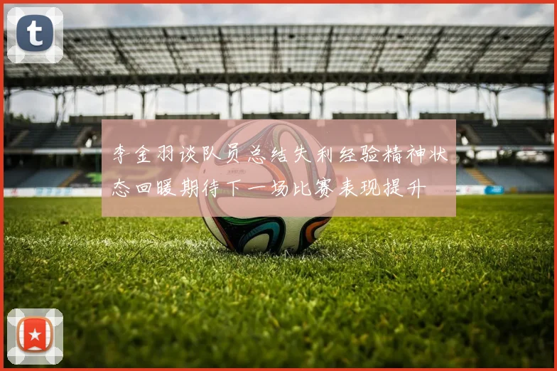 李金羽谈队员总结失利经验精神状态回暖期待下一场比赛表现提升