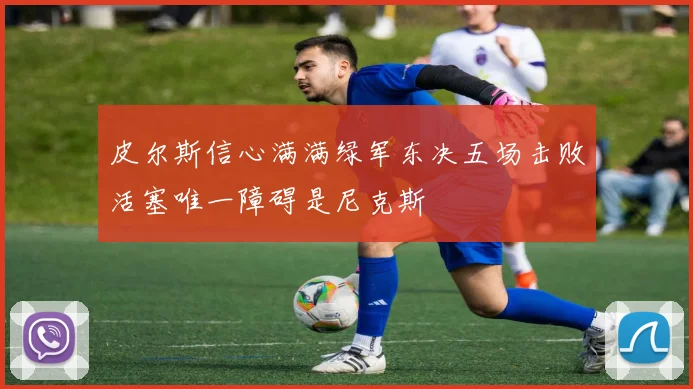 皮尔斯信心满满绿军东决五场击败活塞唯一障碍是尼克斯