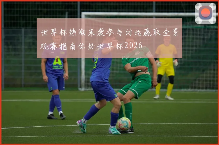 世界杯热潮来袭参与讨论赢取全景观赛指南你好世界杯2026