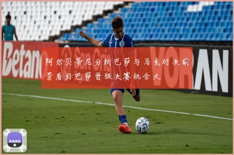 阿尔贝蒂尼分析巴萨与马竞对决前景看好巴萨晋级决赛机会大