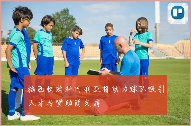 梅西收购科内利亚将助力球队吸引人才与赞助商支持