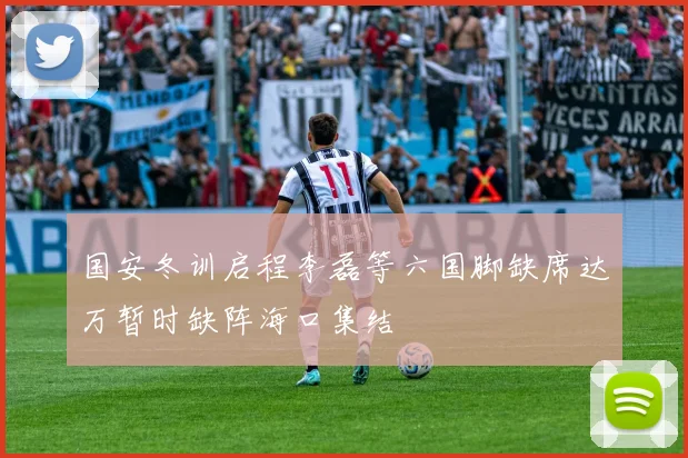 国安冬训启程李磊等六国脚缺席达万暂时缺阵海口集结