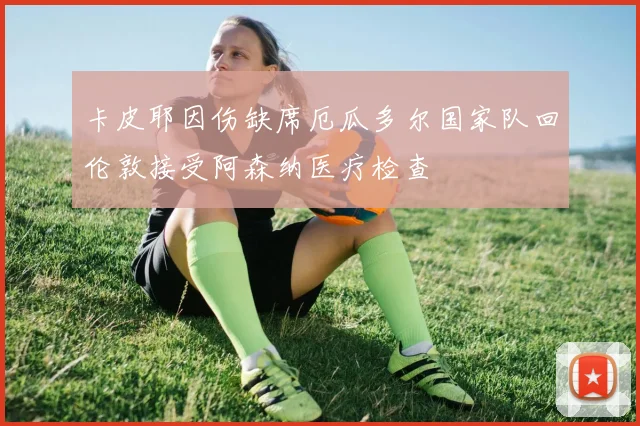卡皮耶因伤缺席厄瓜多尔国家队回伦敦接受阿森纳医疗检查