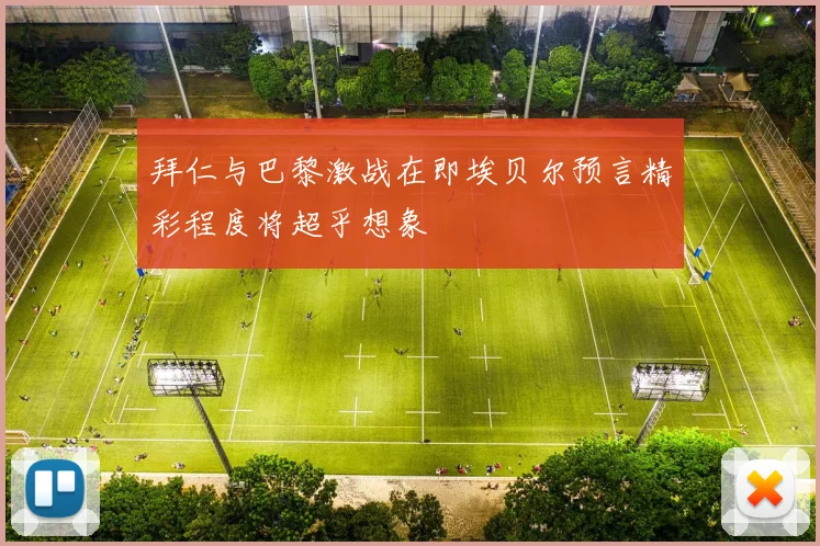 拜仁与巴黎激战在即埃贝尔预言精彩程度将超乎想象