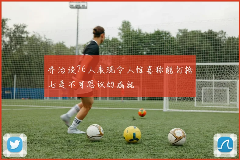 乔治谈76人表现令人惊喜称能打抢七是不可思议的成就