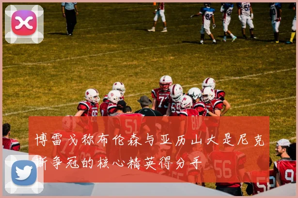 博雷戈称布伦森与亚历山大是尼克斯争冠的核心精英得分手
