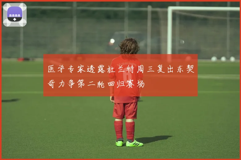 医学专家透露杜兰特周三复出东契奇力争第二轮回归赛场