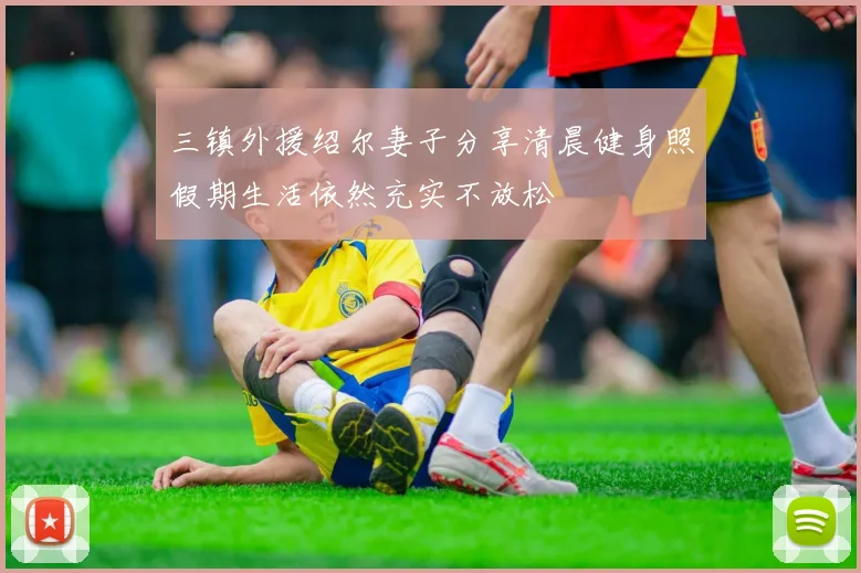 三镇外援绍尔妻子分享清晨健身照假期生活依然充实不放松