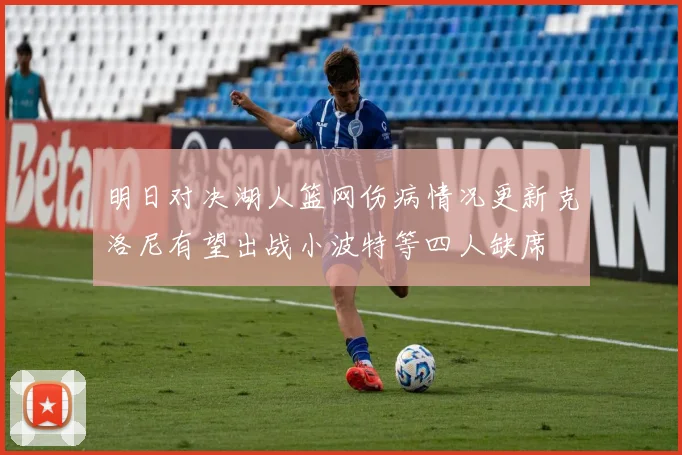 明日对决湖人篮网伤病情况更新克洛尼有望出战小波特等四人缺席