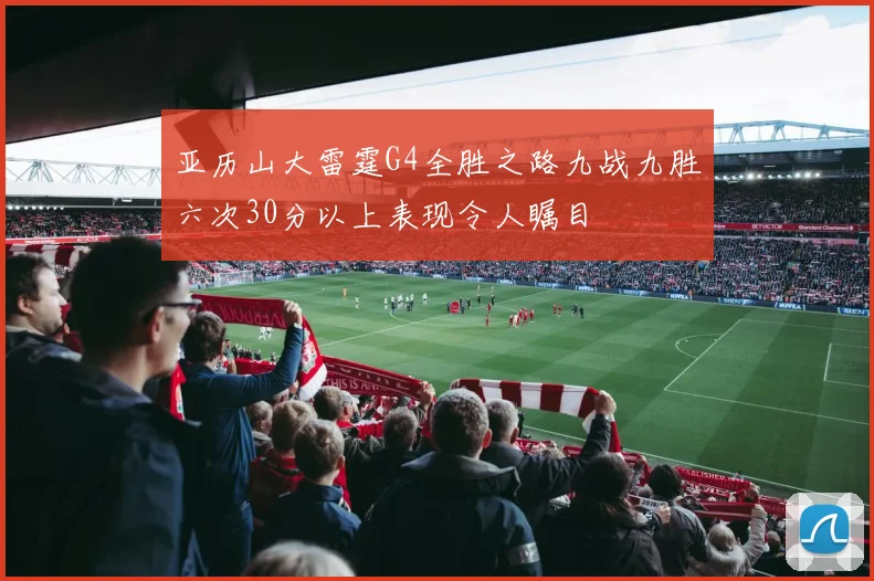亚历山大雷霆G4全胜之路九战九胜六次30分以上表现令人瞩目