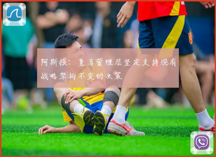 阿斯报：皇马管理层坚定支持现有战略架构不变的决策
