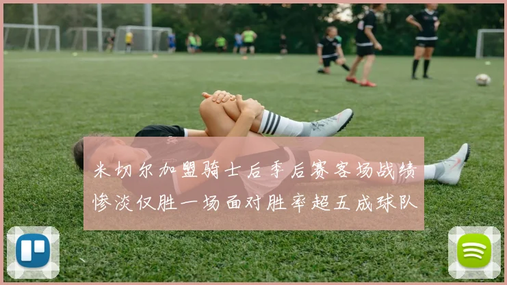 米切尔加盟骑士后季后赛客场战绩惨淡仅胜一场面对胜率超五成球队十连败