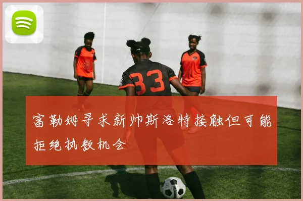 富勒姆寻求新帅斯洛特接触但可能拒绝执教机会