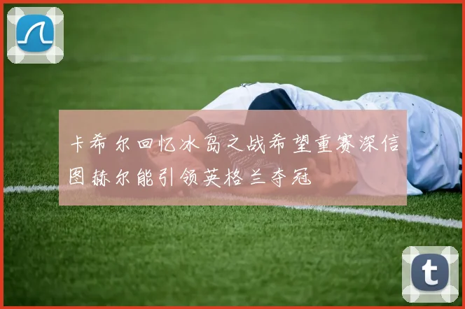 卡希尔回忆冰岛之战希望重赛深信图赫尔能引领英格兰夺冠