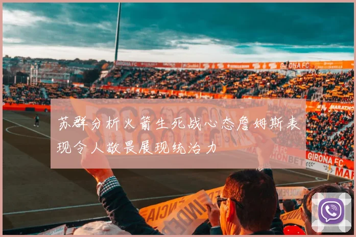 苏群分析火箭生死战心态詹姆斯表现令人敬畏展现统治力