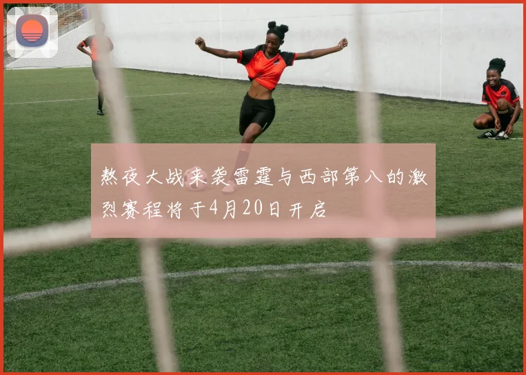 熬夜大战来袭雷霆与西部第八的激烈赛程将于4月20日开启