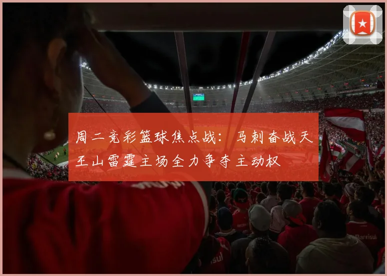 周二竞彩篮球焦点战：马刺奋战天王山雷霆主场全力争夺主动权
