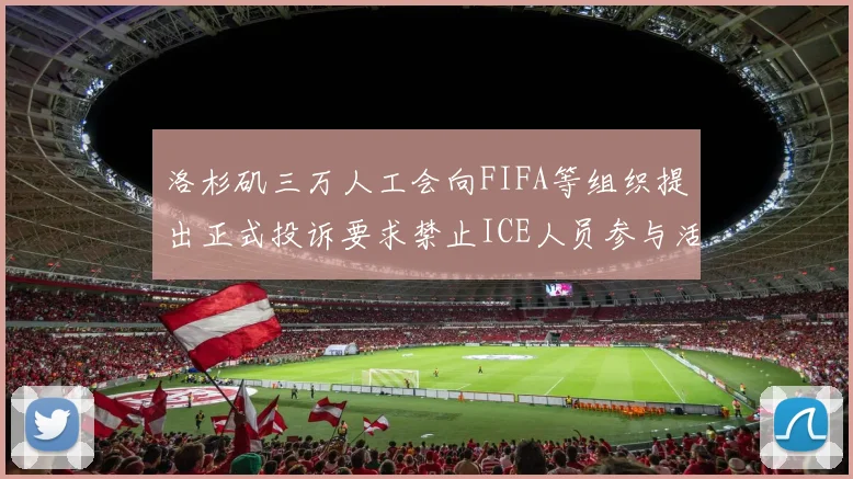 洛杉矶三万人工会向FIFA等组织提出正式投诉要求禁止ICE人员参与活动