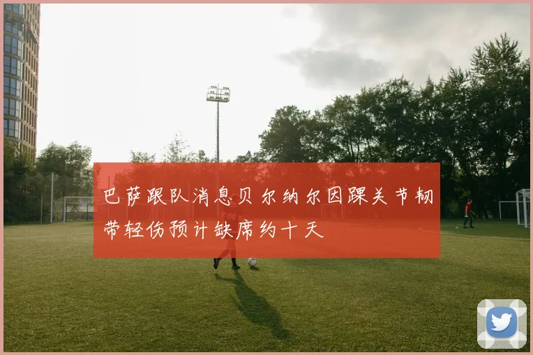 巴萨跟队消息贝尔纳尔因踝关节韧带轻伤预计缺席约十天