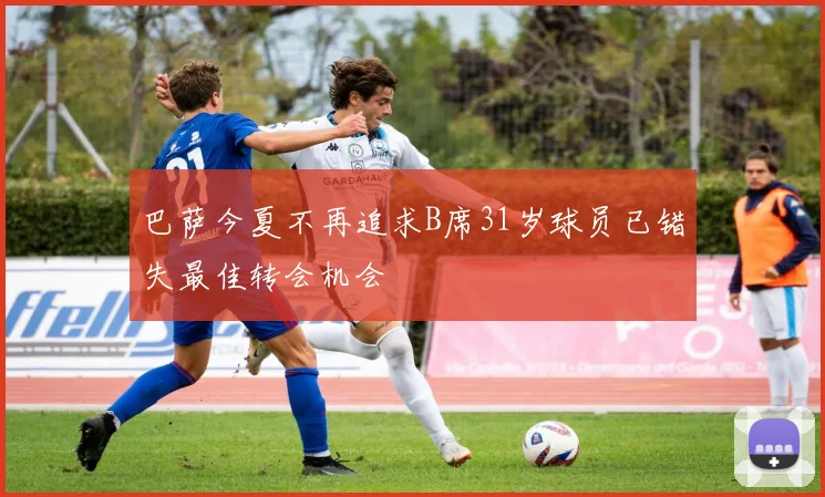 巴萨今夏不再追求B席31岁球员已错失最佳转会机会