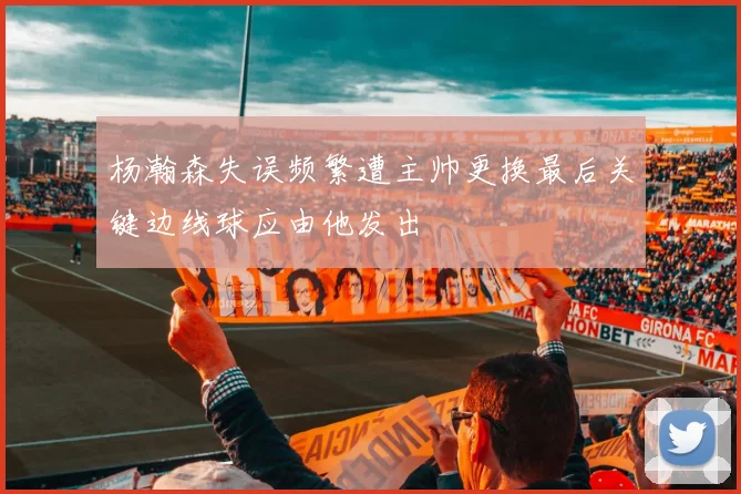 杨瀚森失误频繁遭主帅更换最后关键边线球应由他发出
