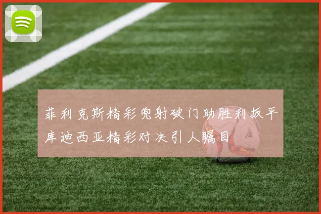 菲利克斯精彩兜射破门助胜利扳平库迪西亚精彩对决引人瞩目