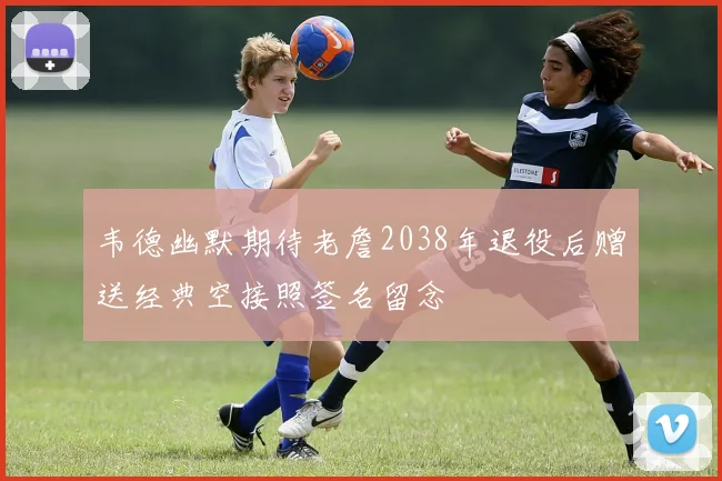 韦德幽默期待老詹2038年退役后赠送经典空接照签名留念