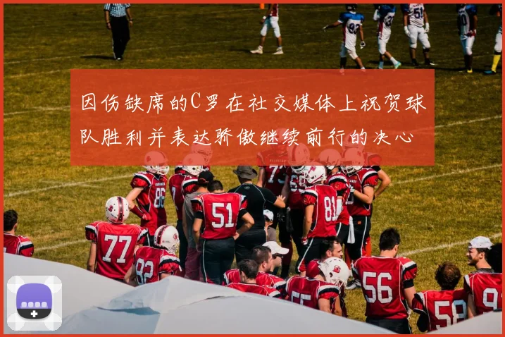 因伤缺席的C罗在社交媒体上祝贺球队胜利并表达骄傲继续前行的决心