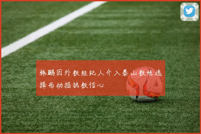 韩鹏因外教经纪人介入泰山教练选择而动摇执教信心