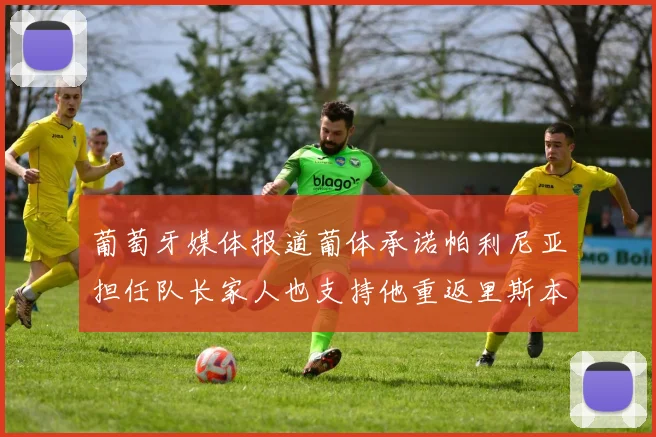 葡萄牙媒体报道葡体承诺帕利尼亚担任队长家人也支持他重返里斯本