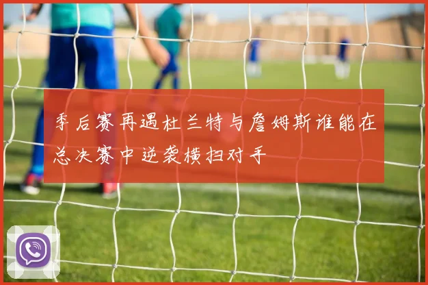 季后赛再遇杜兰特与詹姆斯谁能在总决赛中逆袭横扫对手
