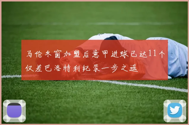 马伦冬窗加盟后意甲进球已达11个仅差巴洛特利纪录一步之遥