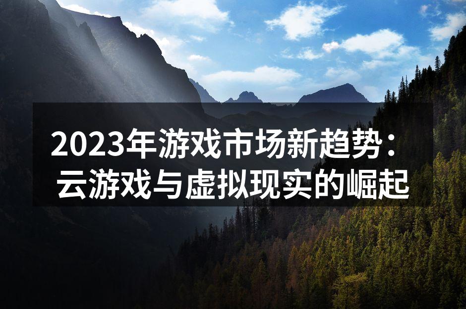 2023年游戏市场新趋势：云游戏与虚拟现实的崛起