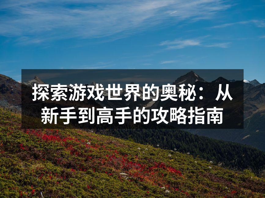 探索游戏世界的奥秘：从新手到高手的攻略指南
