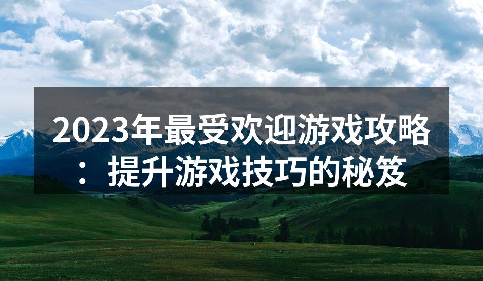 2023年最受欢迎游戏攻略：提升游戏技巧