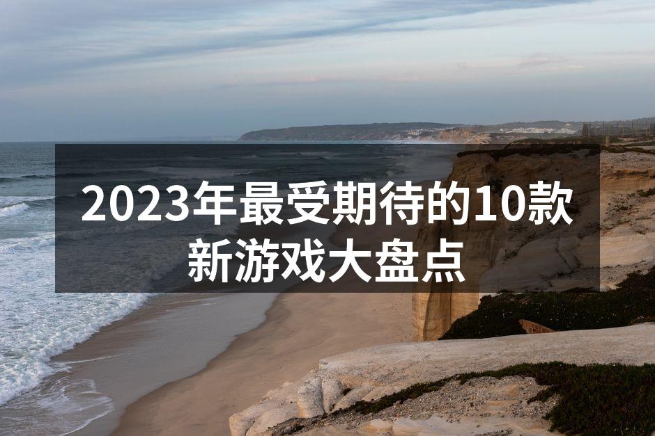 2023年最受期待的10款新游戏大盘点